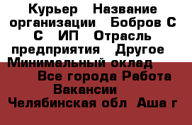 Курьер › Название организации ­ Бобров С.С., ИП › Отрасль предприятия ­ Другое › Минимальный оклад ­ 15 000 - Все города Работа » Вакансии   . Челябинская обл.,Аша г.